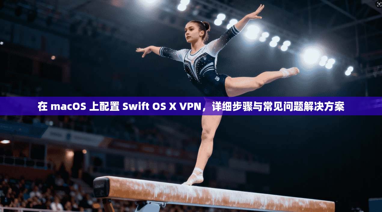 在 macOS 上配置 Swift OS X VPN,详细步骤与常见问题解决方案 第1张 在 macOS 上配置 Swift OS X VPN,详细步骤与常见问题解决方案 第1张