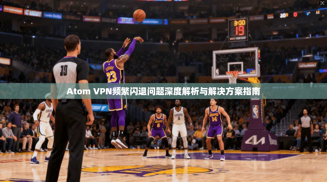 Atom VPN频繁闪退问题深度解析与解决方案指南  第1张