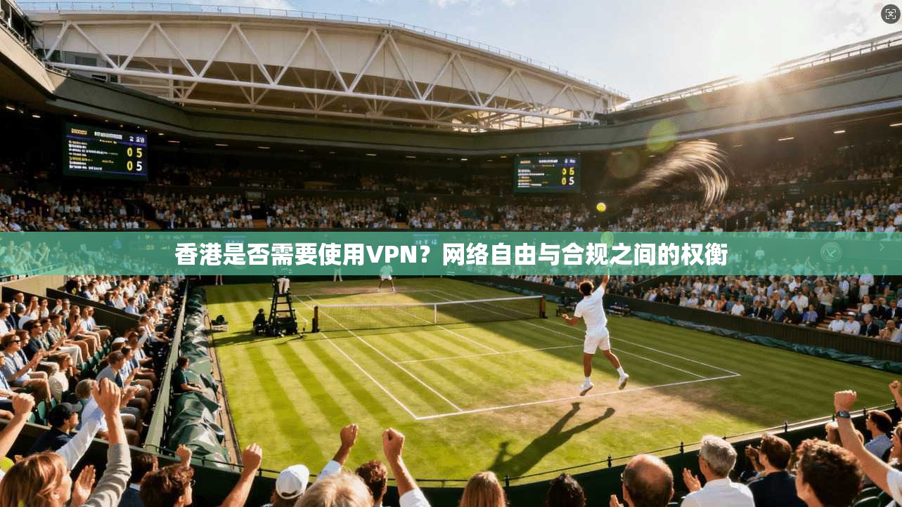 香港是否需要使用VPN？网络自由与合规之间的权衡  第1张