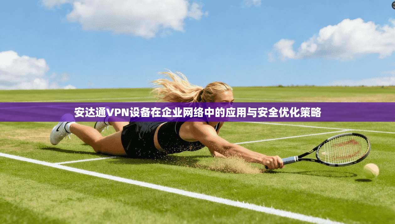 安达通VPN设备在企业网络中的应用与安全优化策略  第1张