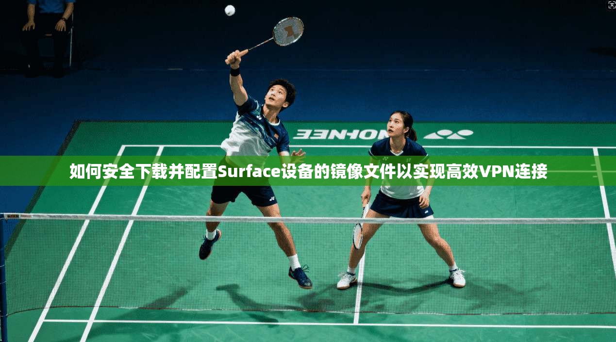 如何安全下载并配置Surface设备的镜像文件以实现高效VPN连接  第1张
