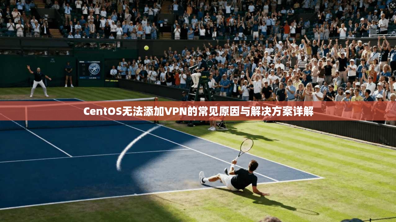 CentOS无法添加VPN的常见原因与解决方案详解  第1张