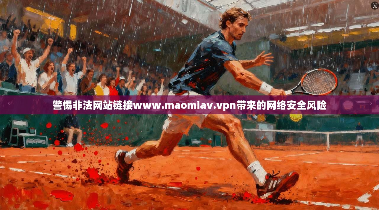 警惕非法网站链接www.maomiav.vpn带来的网络安全风险 第1张 警惕非法网站链接www.maomiav.vpn带来的网络安全风险 第1张
