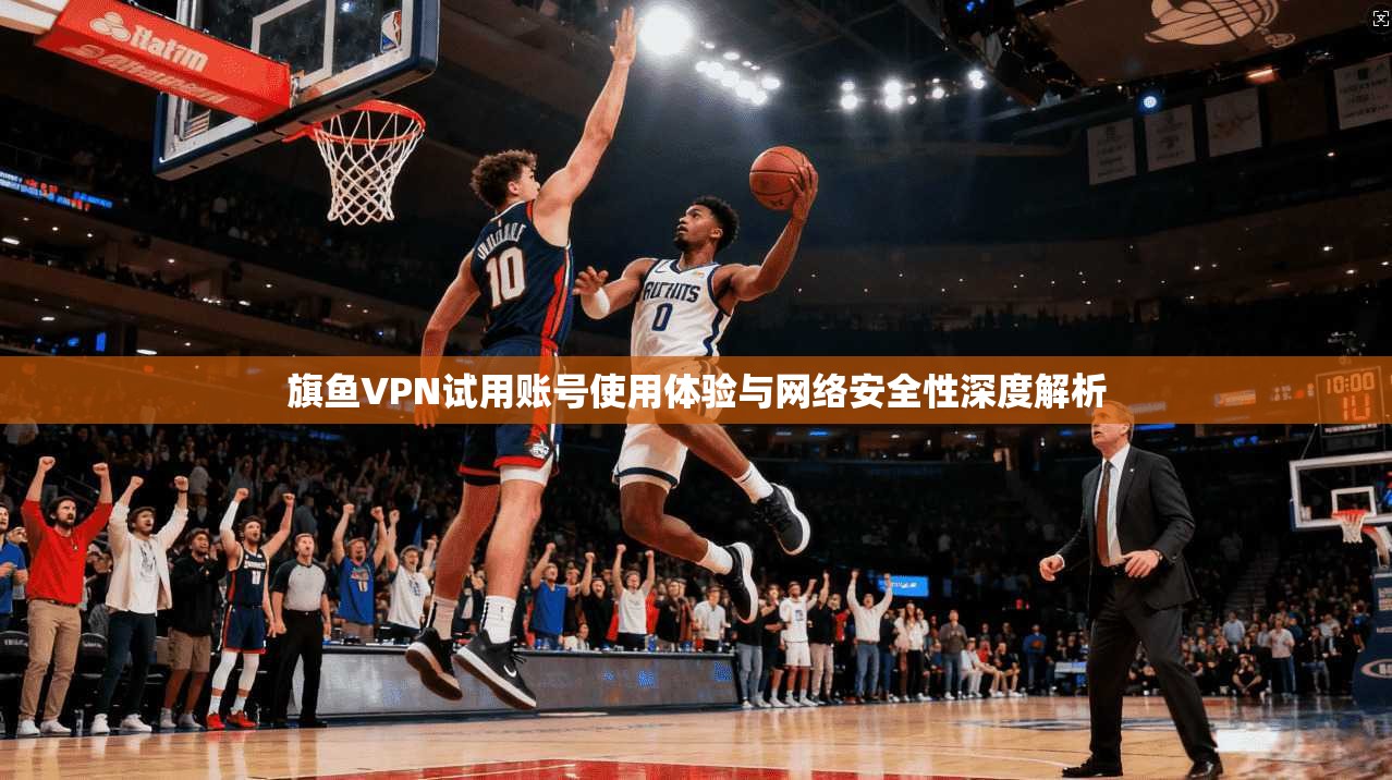 旗鱼VPN试用账号使用体验与网络安全性深度解析  第1张