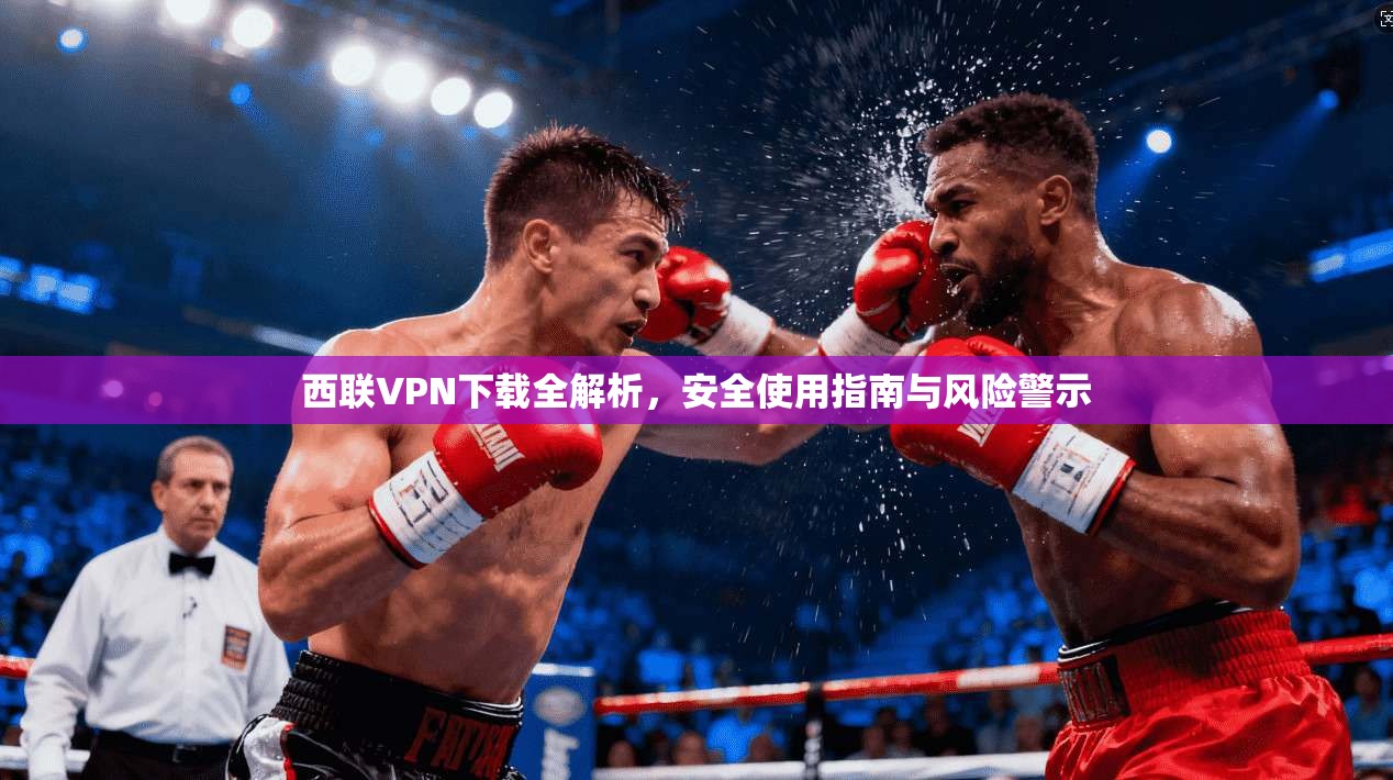 西联VPN下载全解析,安全使用指南与风险警示 第1张 西联VPN下载全解析,安全使用指南与风险警示 第1张