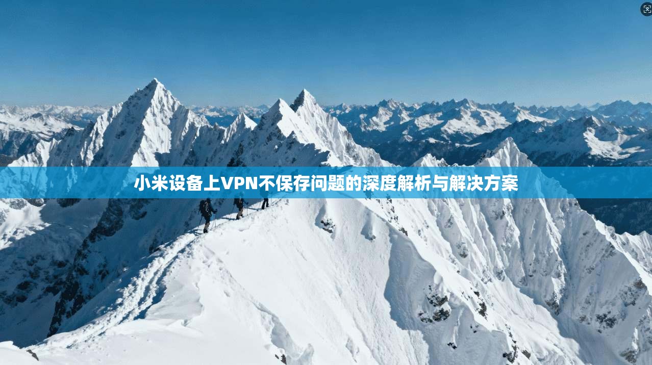 小米设备上VPN不保存问题的深度解析与解决方案 第1张 小米设备上VPN不保存问题的深度解析与解决方案 第1张