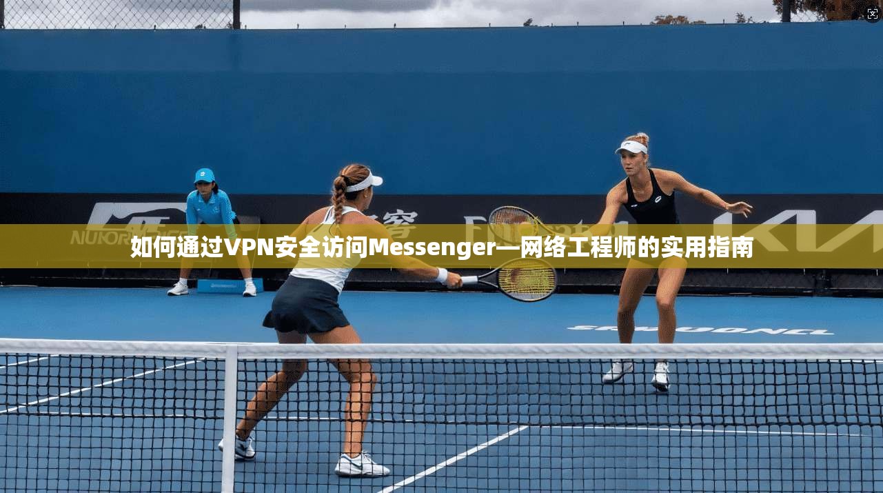 如何通过VPN安全访问Messenger—网络工程师的实用指南 第1张 如何通过VPN安全访问Messenger—网络工程师的实用指南 第1张