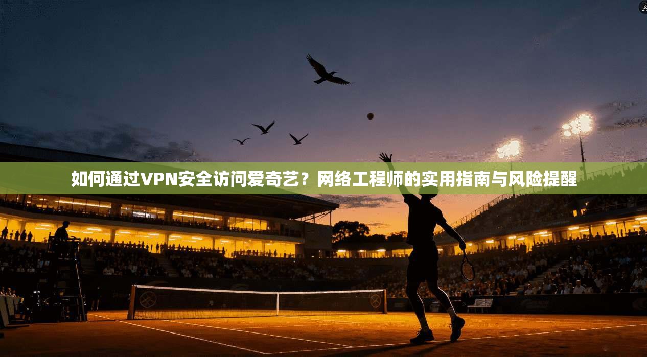 如何通过VPN安全访问爱奇艺?网络工程师的实用指南与风险提醒 第1张 如何通过VPN安全访问爱奇艺?网络工程师的实用指南与风险提醒 第1张