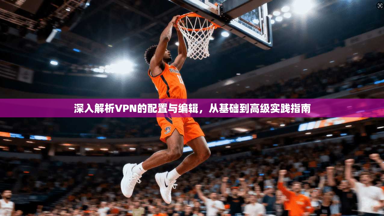 深入解析VPN的配置与编辑，从基础到高级实践指南  第1张