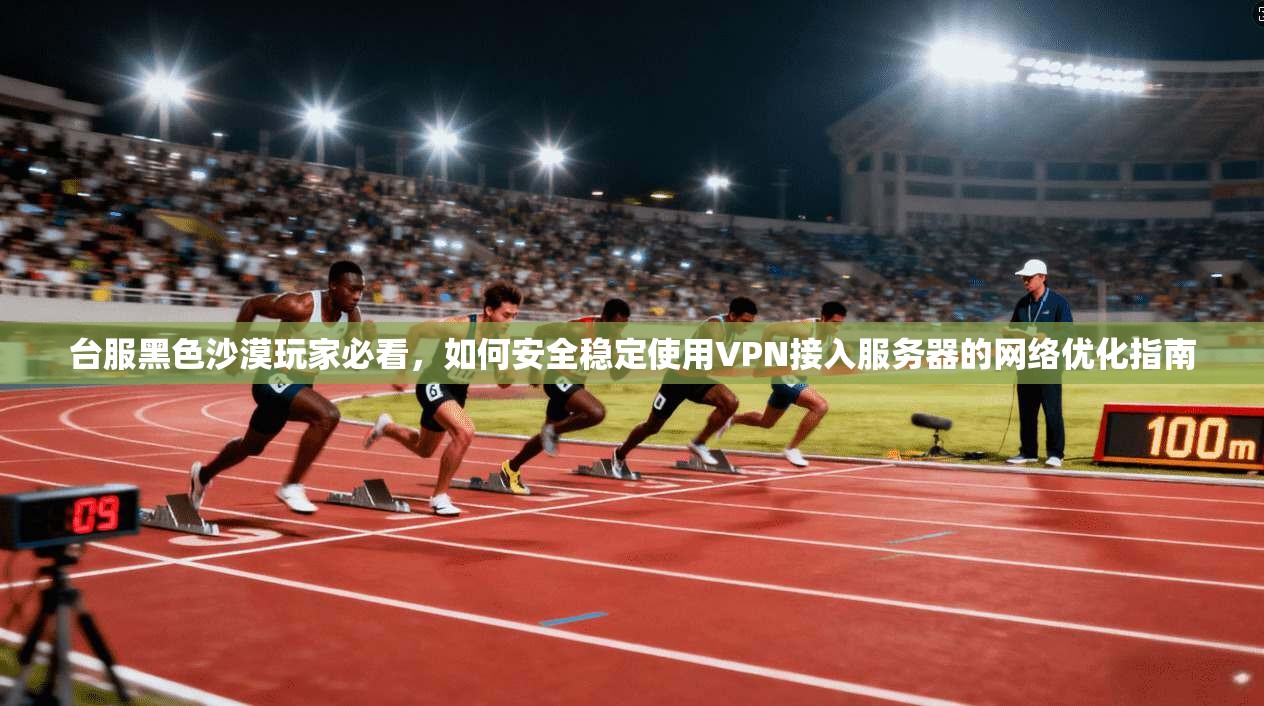 台服黑色沙漠玩家必看，如何安全稳定使用VPN接入服务器的网络优化指南  第1张