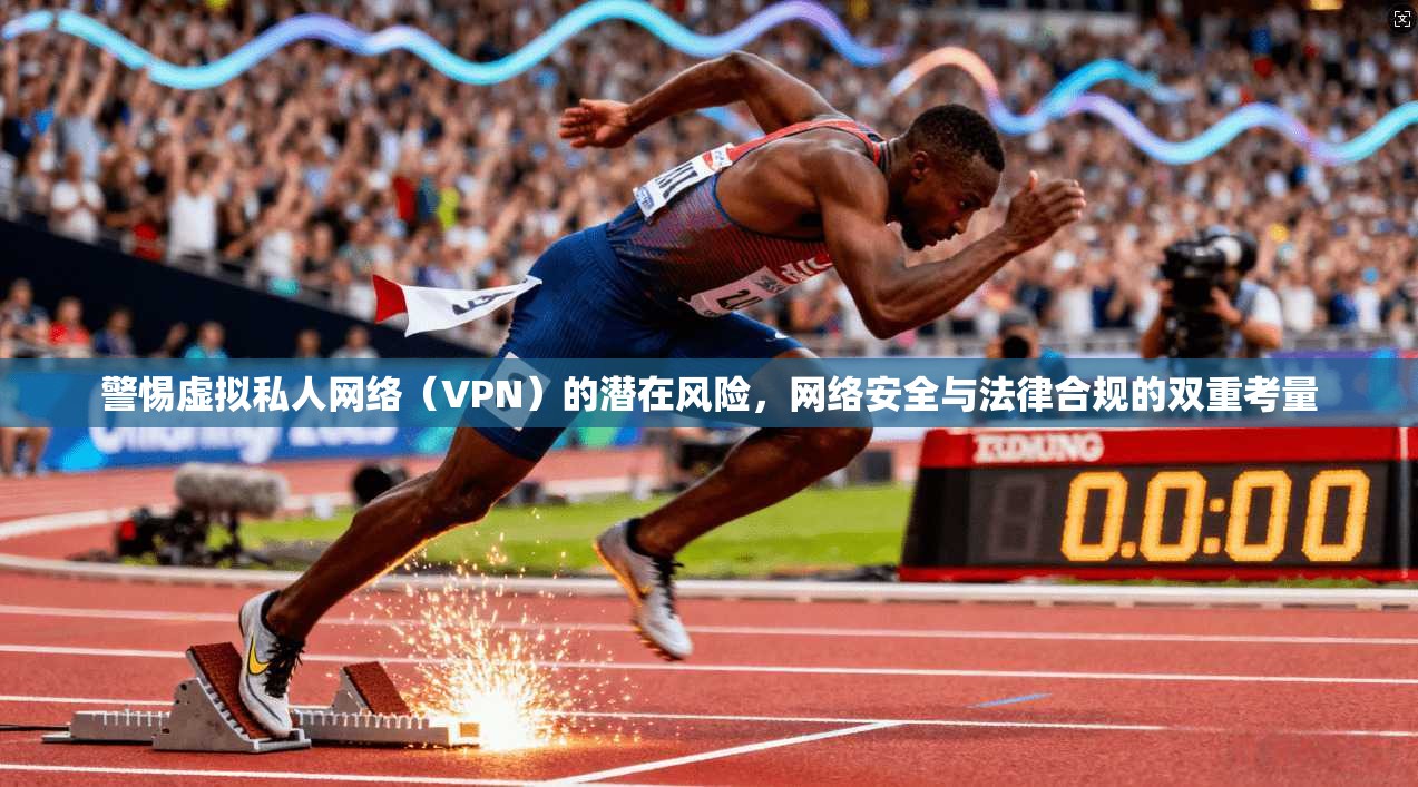 警惕虚拟私人网络（VPN）的潜在风险，网络安全与法律合规的双重考量  第1张