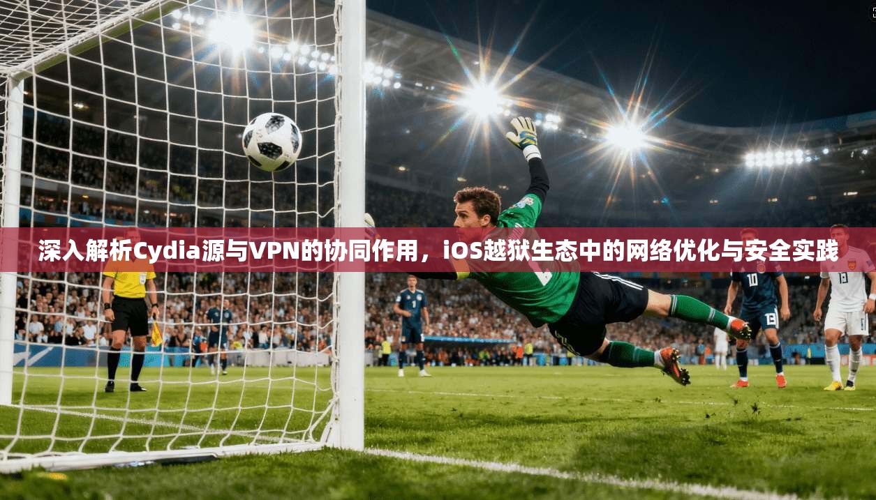 深入解析Cydia源与VPN的协同作用，iOS越狱生态中的网络优化与安全实践  第1张
