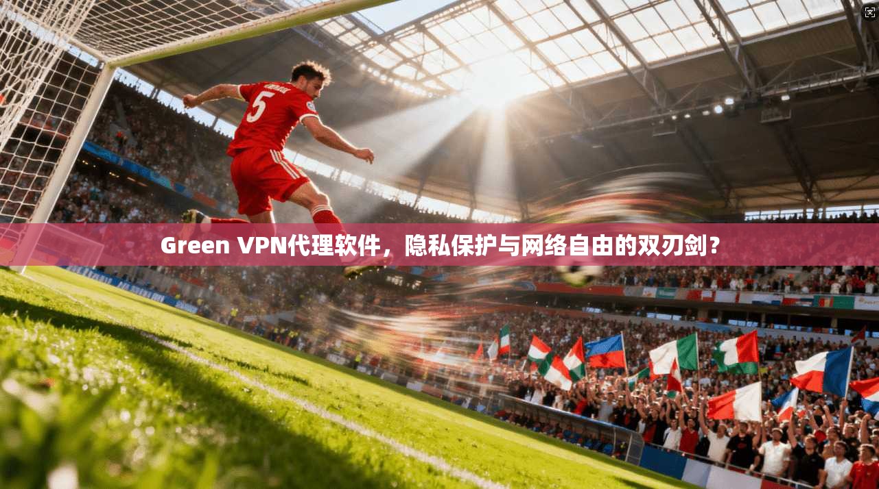Green VPN代理软件，隐私保护与网络自由的双刃剑？  第1张