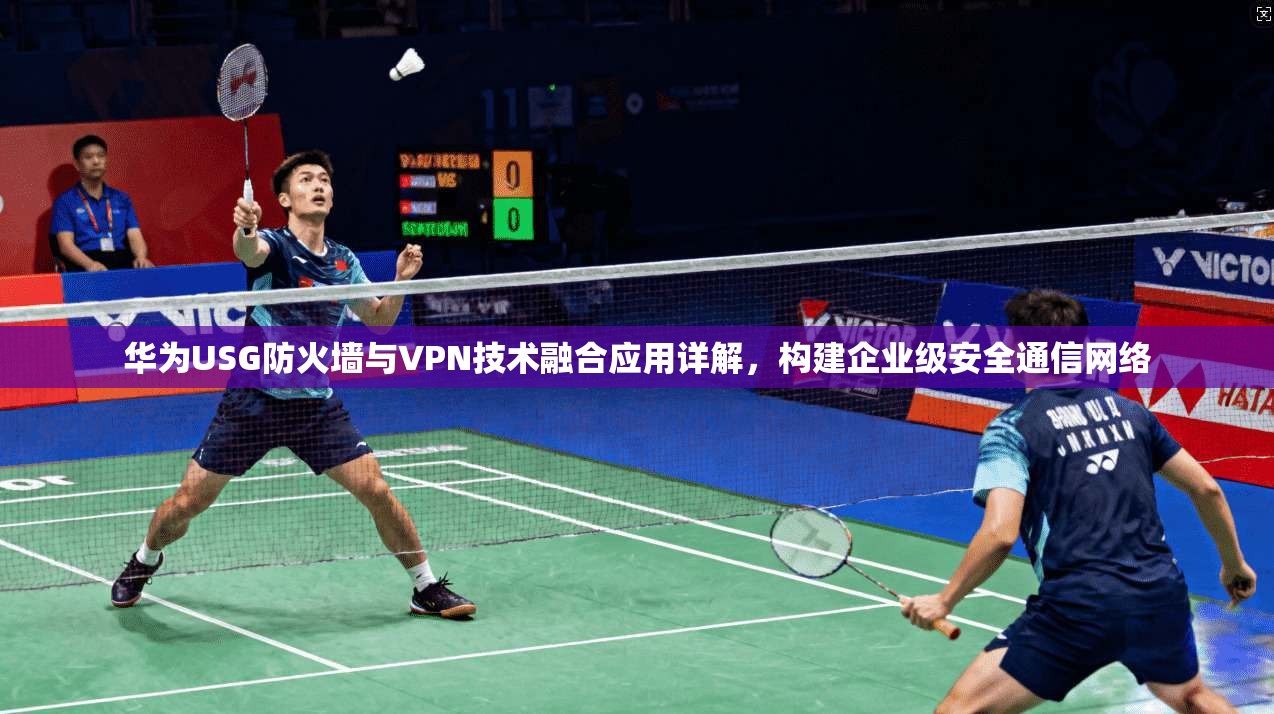 华为USG防火墙与VPN技术融合应用详解，构建企业级安全通信网络  第1张