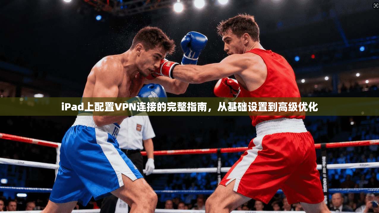 iPad上配置VPN连接的完整指南，从基础设置到高级优化  第1张