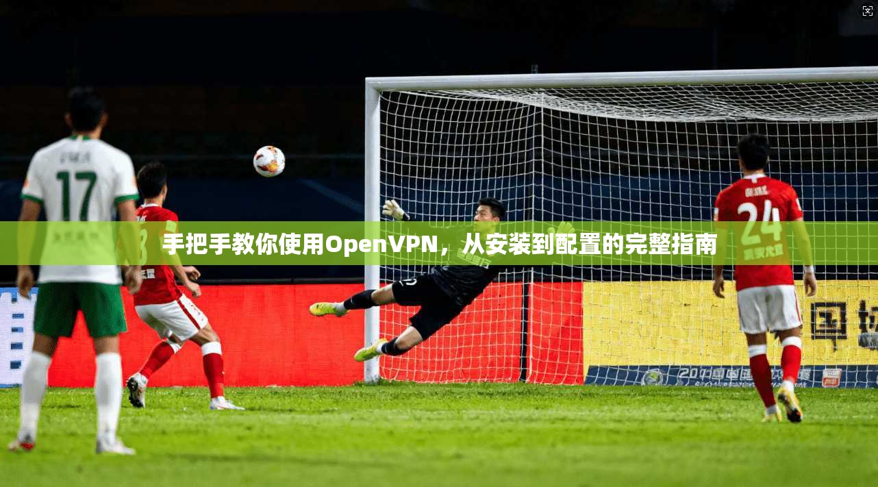 手把手教你使用OpenVPN,从安装到配置的完整指南 第1张 手把手教你使用OpenVPN,从安装到配置的完整指南 第1张