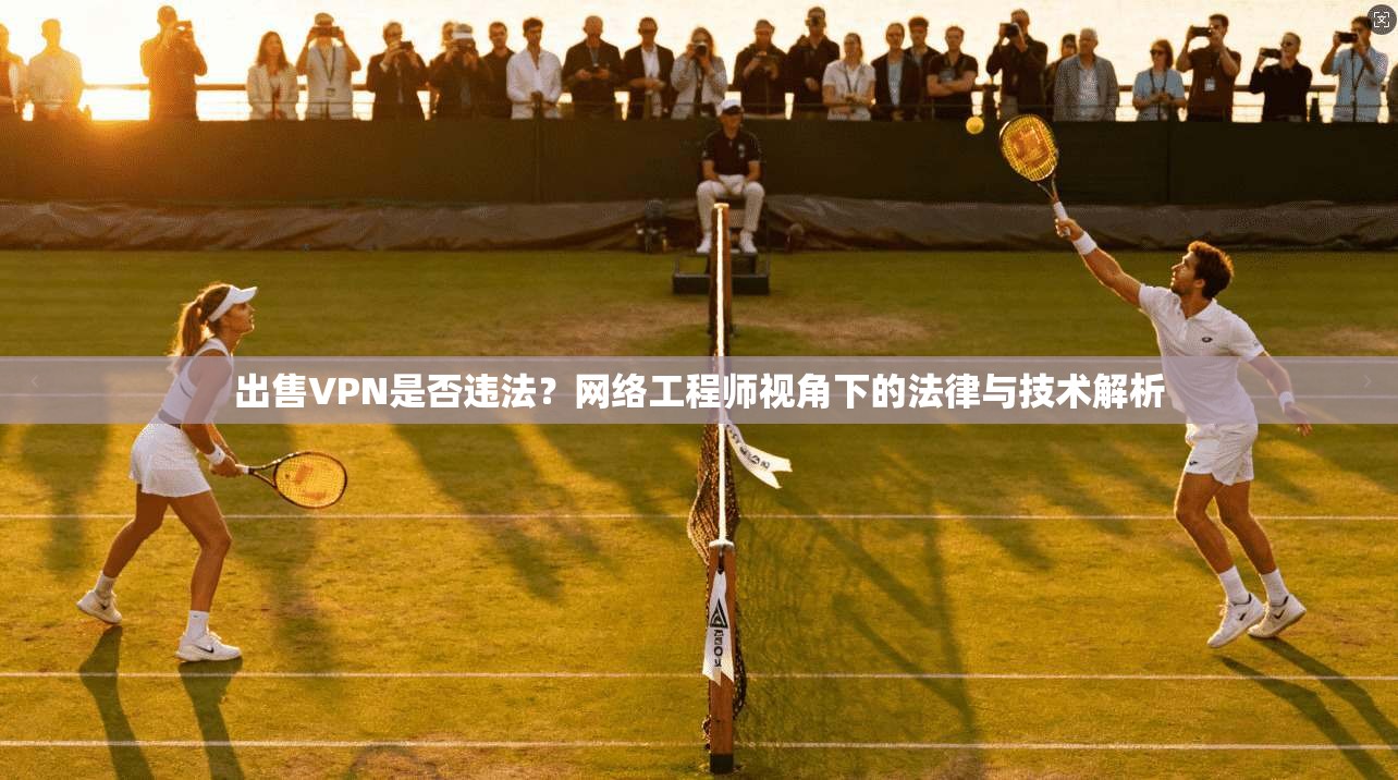 出售VPN是否违法?网络工程师视角下的法律与技术解析 第1张 出售VPN是否违法?网络工程师视角下的法律与技术解析 第1张