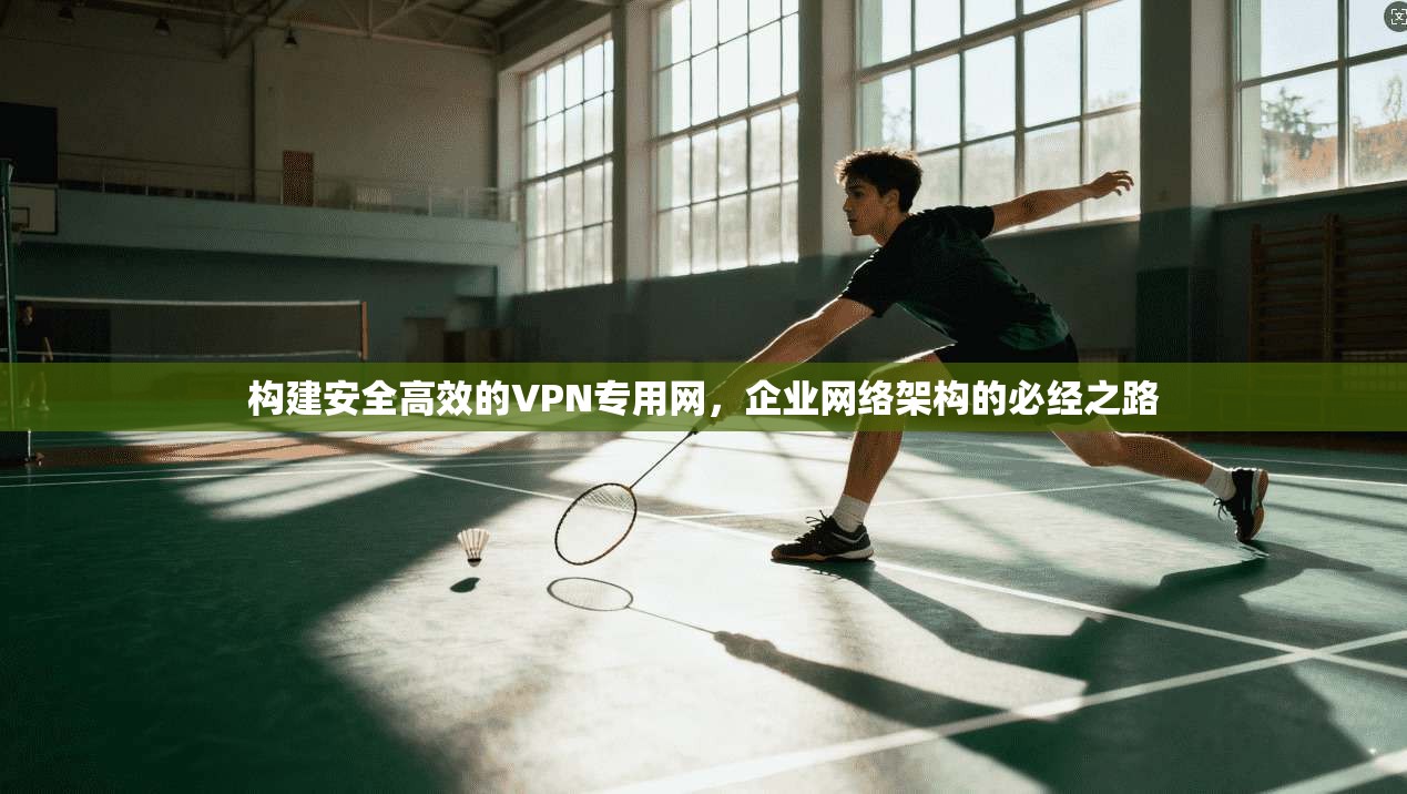 构建安全高效的VPN专用网，企业网络架构的必经之路  第1张