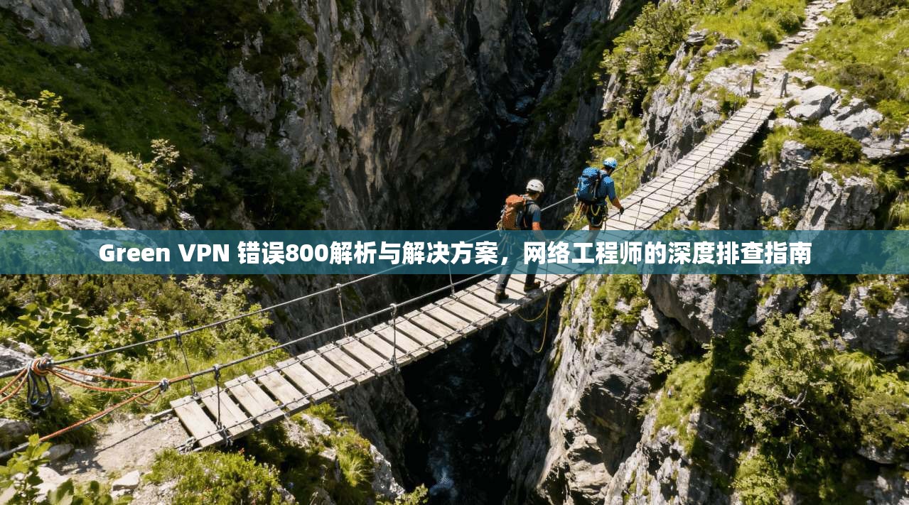 Green VPN 错误800解析与解决方案，网络工程师的深度排查指南  第1张