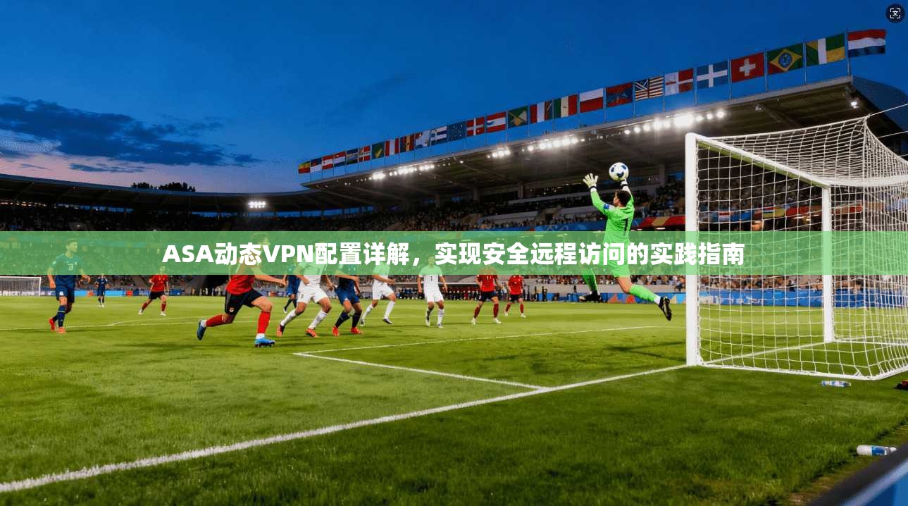 ASA动态VPN配置详解,实现安全远程访问的实践指南 第1张 ASA动态VPN配置详解,实现安全远程访问的实践指南 第1张