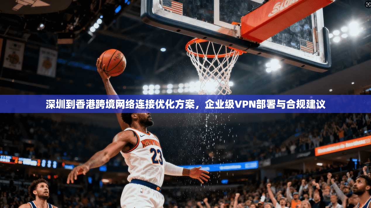 深圳到香港跨境网络连接优化方案,企业级VPN部署与合规建议 第1张 深圳到香港跨境网络连接优化方案,企业级VPN部署与合规建议 第1张