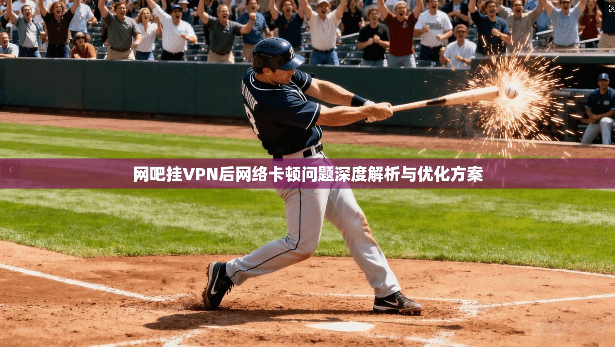 网吧挂VPN后网络卡顿问题深度解析与优化方案  第1张