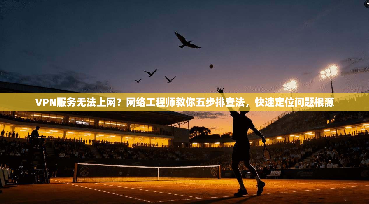 VPN服务无法上网？网络工程师教你五步排查法，快速定位问题根源  第1张