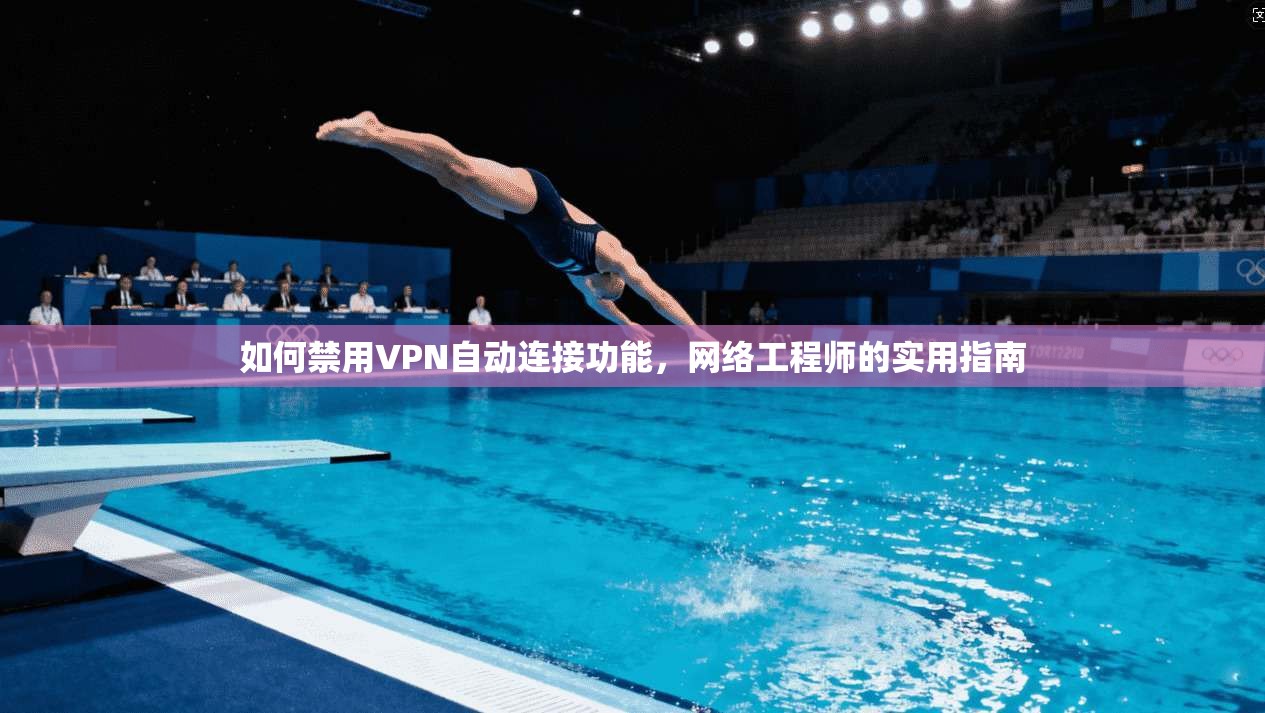 如何禁用VPN自动连接功能,网络工程师的实用指南 第1张 如何禁用VPN自动连接功能,网络工程师的实用指南 第1张