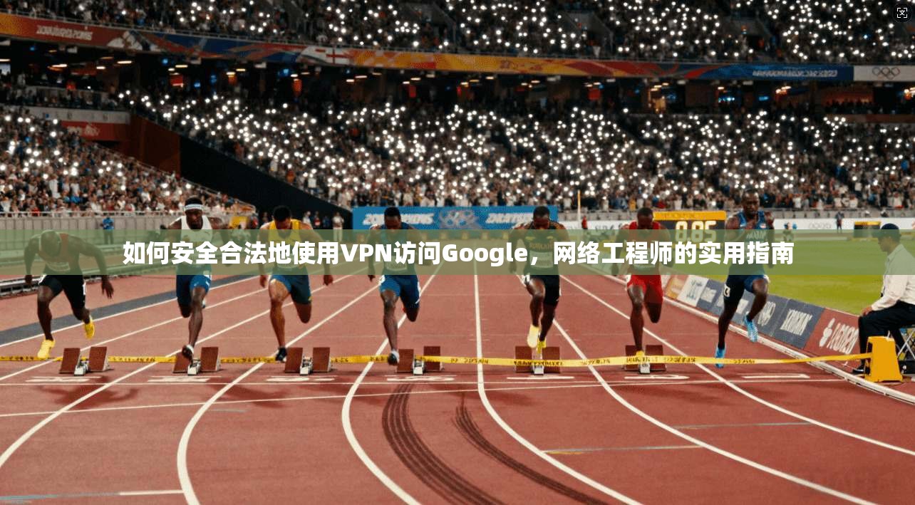 如何安全合法地使用VPN访问Google，网络工程师的实用指南  第1张