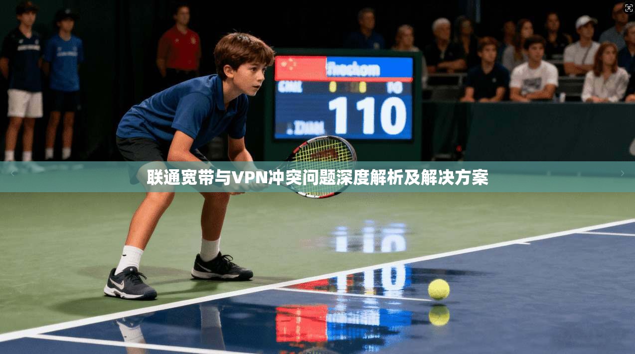 联通宽带与VPN冲突问题深度解析及解决方案 第1张 联通宽带与VPN冲突问题深度解析及解决方案 第1张