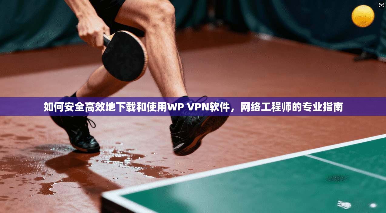 如何安全高效地下载和使用WP VPN软件,网络工程师的专业指南 第1张 如何安全高效地下载和使用WP VPN软件,网络工程师的专业指南 第1张