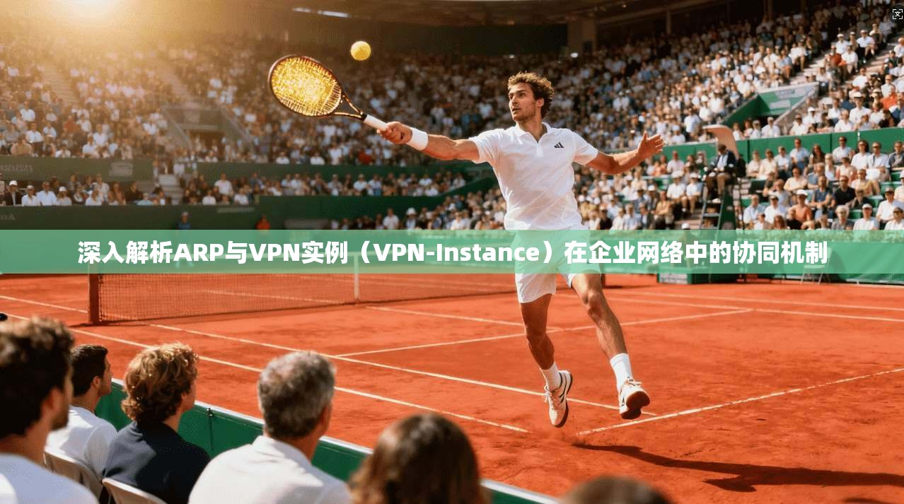 深入解析ARP与VPN实例(VPN-Instance)在企业网络中的协同机制 第1张 深入解析ARP与VPN实例(VPN-Instance)在企业网络中的协同机制 第1张