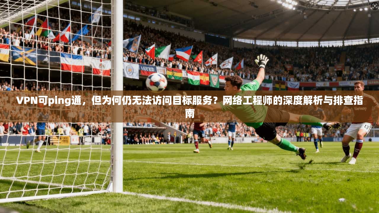 VPN可ping通,但为何仍无法访问目标服务?网络工程师的深度解析与排查指南 第1张 VPN可ping通,但为何仍无法访问目标服务?网络工程师的深度解析与排查指南 第1张