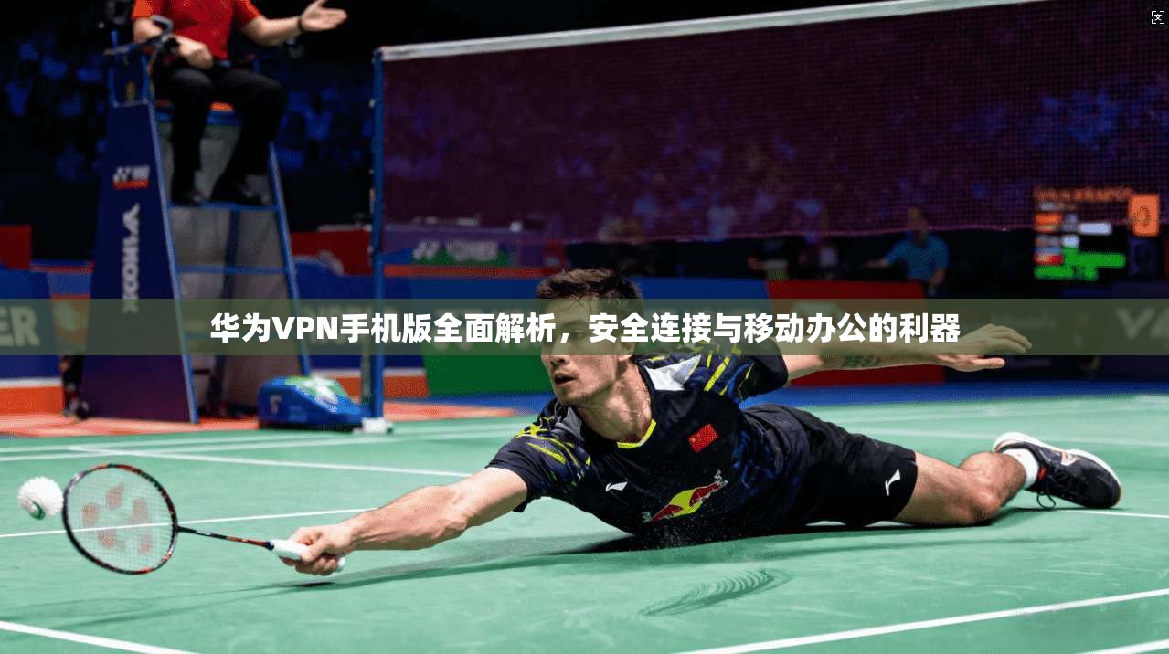 华为VPN手机版全面解析,安全连接与移动办公的利器 第1张 华为VPN手机版全面解析,安全连接与移动办公的利器 第1张