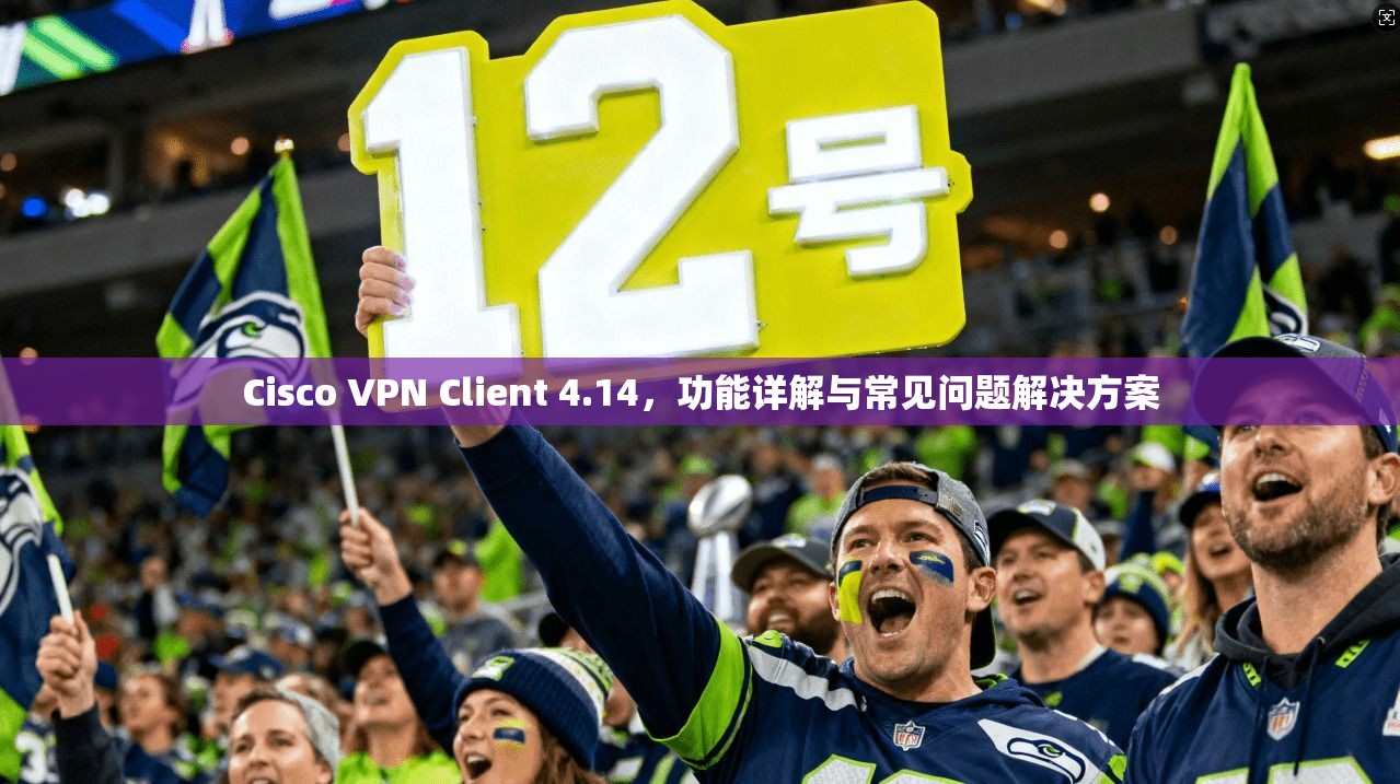Cisco VPN Client 4.14，功能详解与常见问题解决方案  第1张