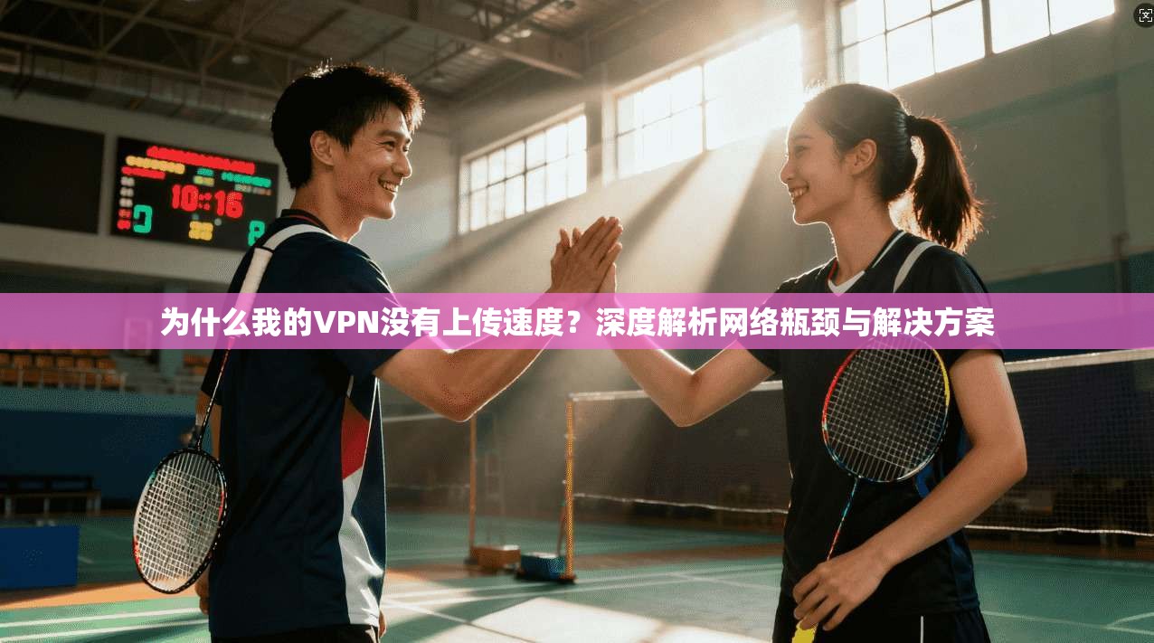 为什么我的VPN没有上传速度?深度解析网络瓶颈与解决方案 第1张 为什么我的VPN没有上传速度?深度解析网络瓶颈与解决方案 第1张