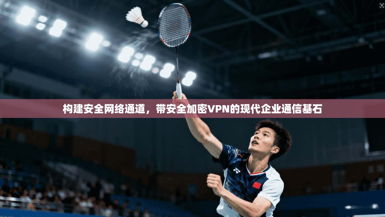 构建安全网络通道，带安全加密VPN的现代企业通信基石  第1张