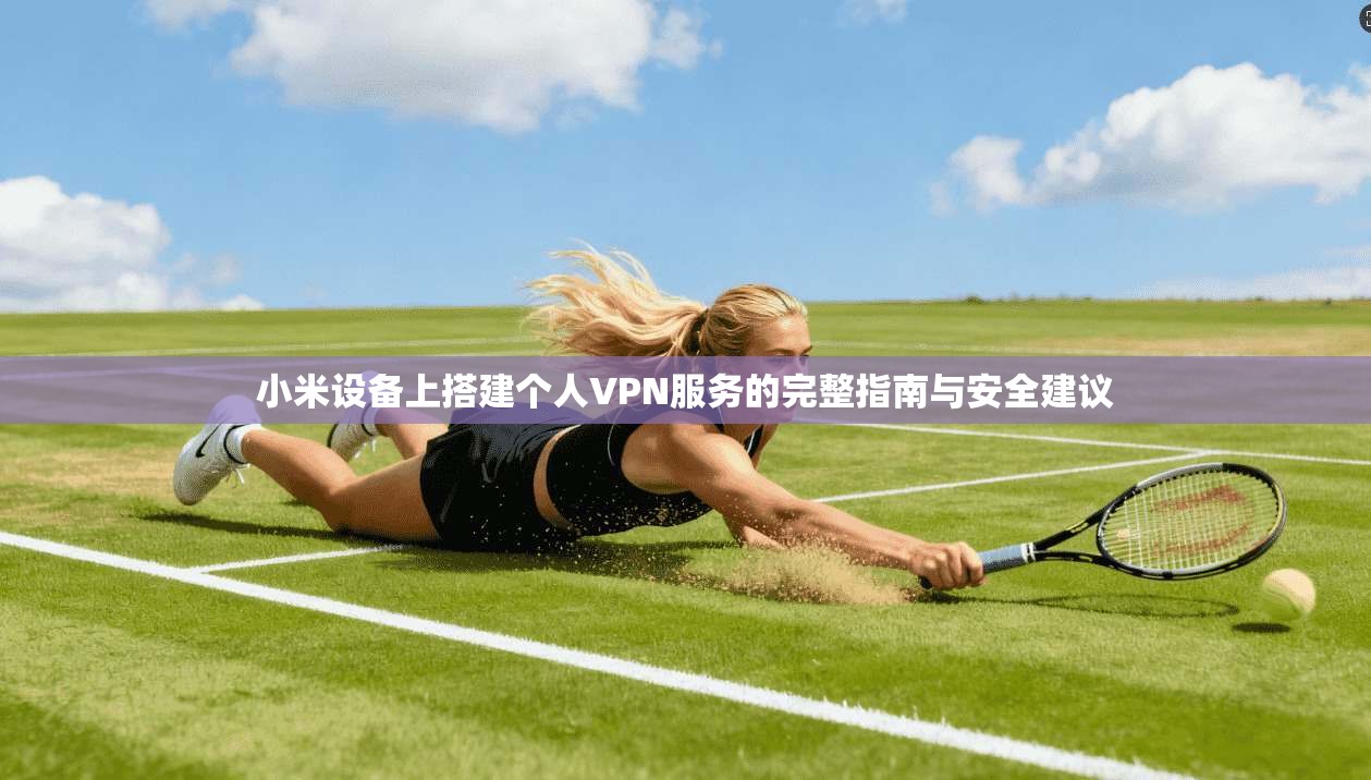 小米设备上搭建个人VPN服务的完整指南与安全建议  第1张