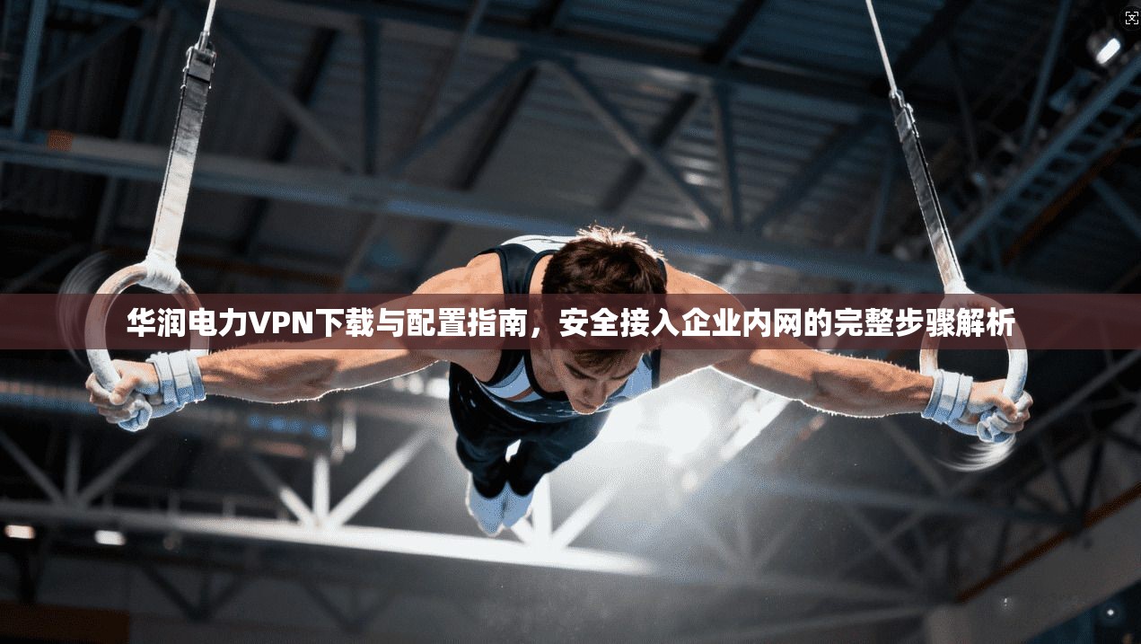 华润电力VPN下载与配置指南，安全接入企业内网的完整步骤解析  第1张