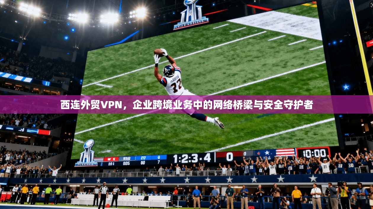 西连外贸VPN，企业跨境业务中的网络桥梁与安全守护者  第1张
