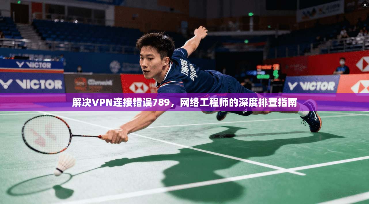 解决VPN连接错误789,网络工程师的深度排查指南 第1张 解决VPN连接错误789,网络工程师的深度排查指南 第1张