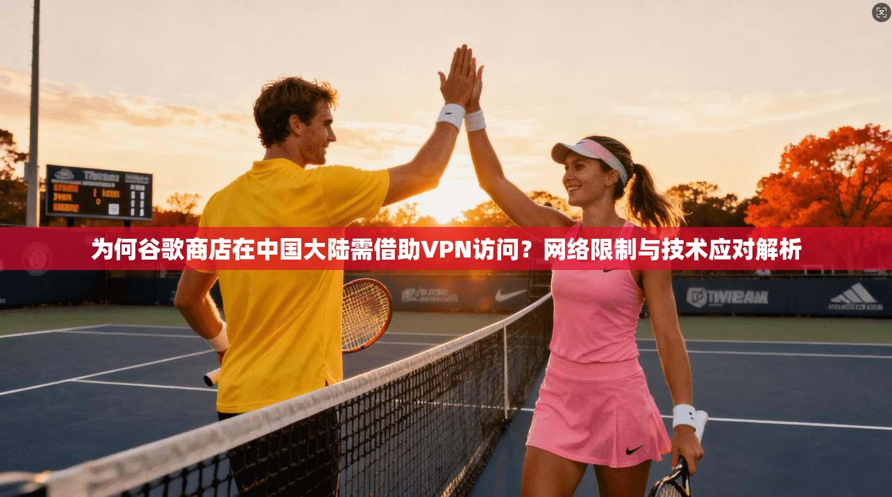 为何谷歌商店在中国大陆需借助VPN访问?网络限制与技术应对解析 第1张 为何谷歌商店在中国大陆需借助VPN访问?网络限制与技术应对解析 第1张