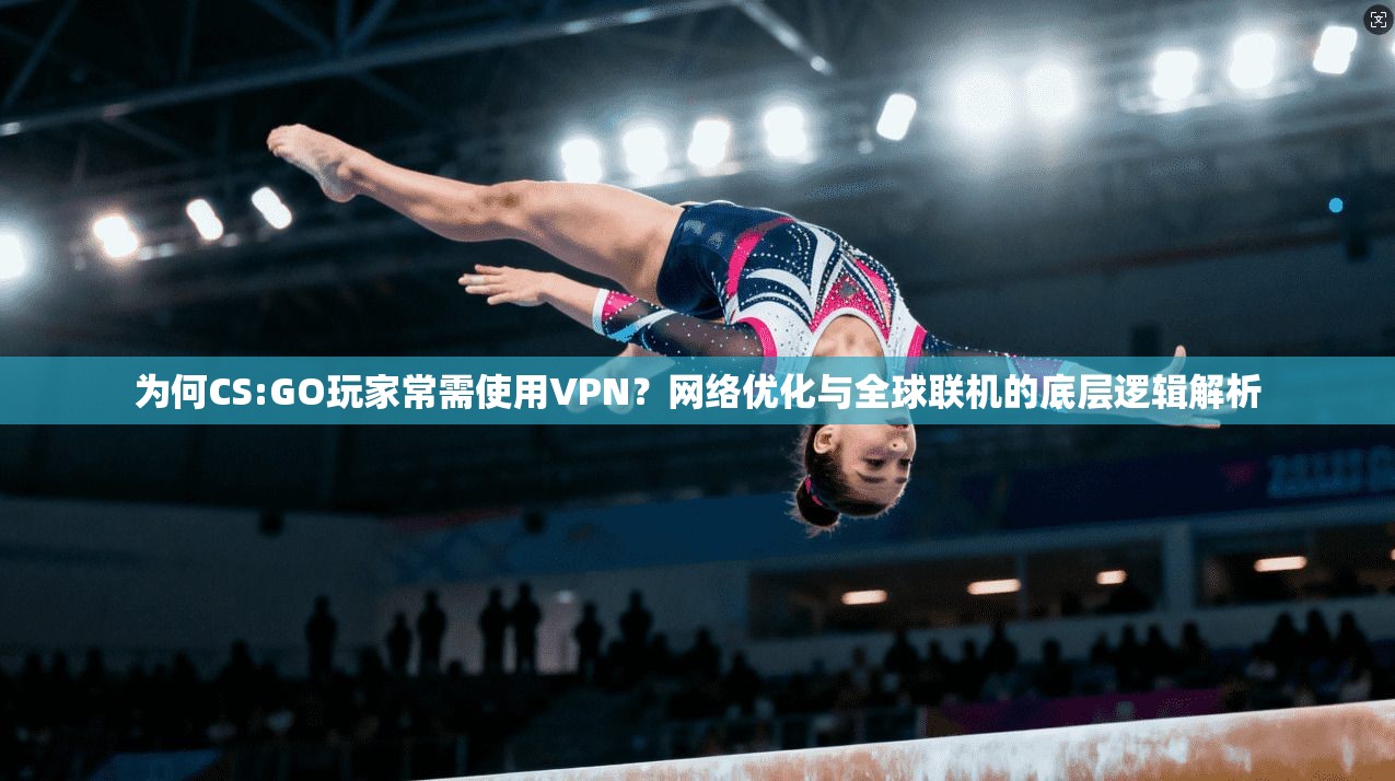 为何CS:GO玩家常需使用VPN？网络优化与全球联机的底层逻辑解析  第1张