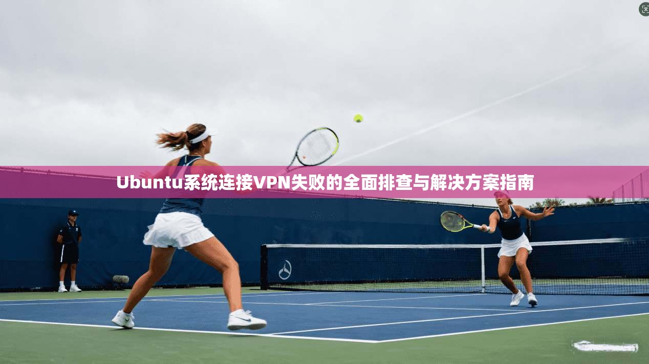 Ubuntu系统连接VPN失败的全面排查与解决方案指南  第1张