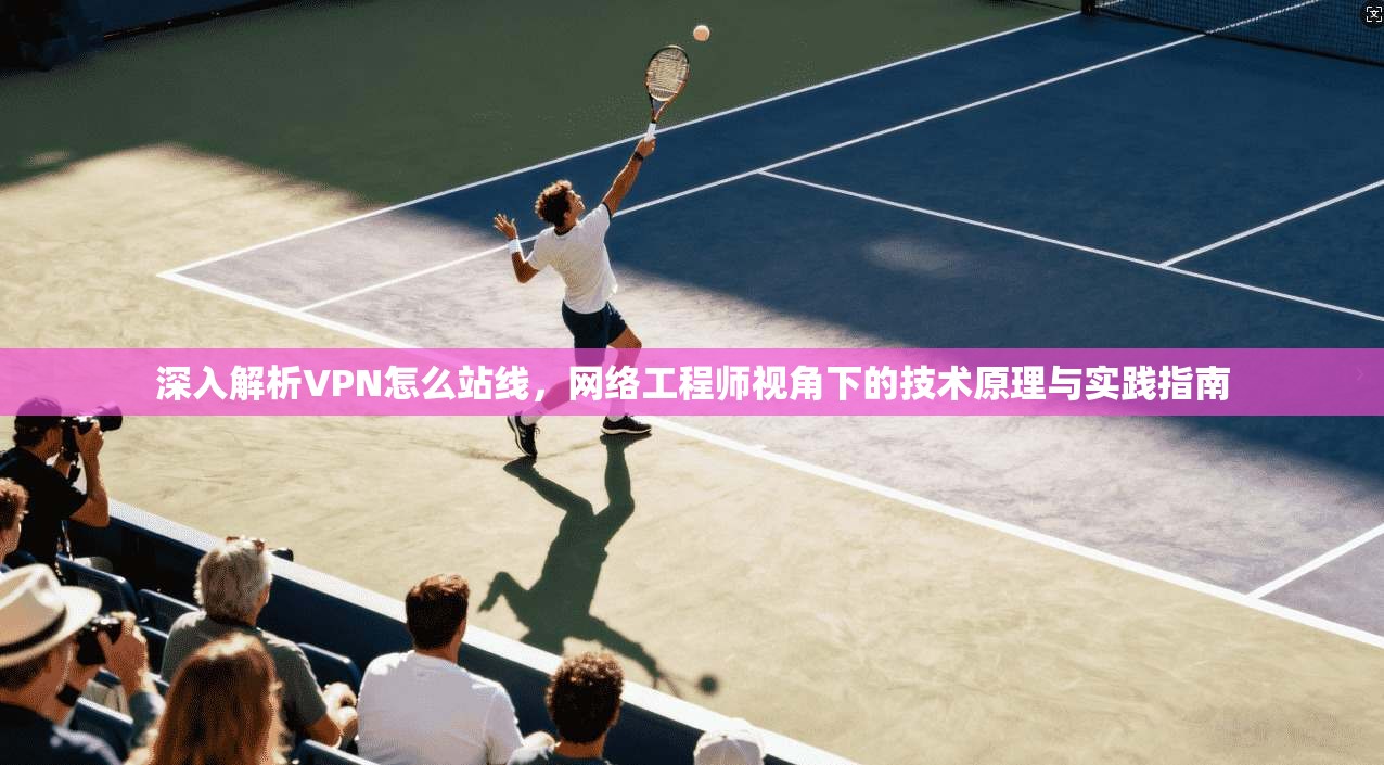 深入解析VPN怎么站线,网络工程师视角下的技术原理与实践指南 第1张 深入解析VPN怎么站线,网络工程师视角下的技术原理与实践指南 第1张