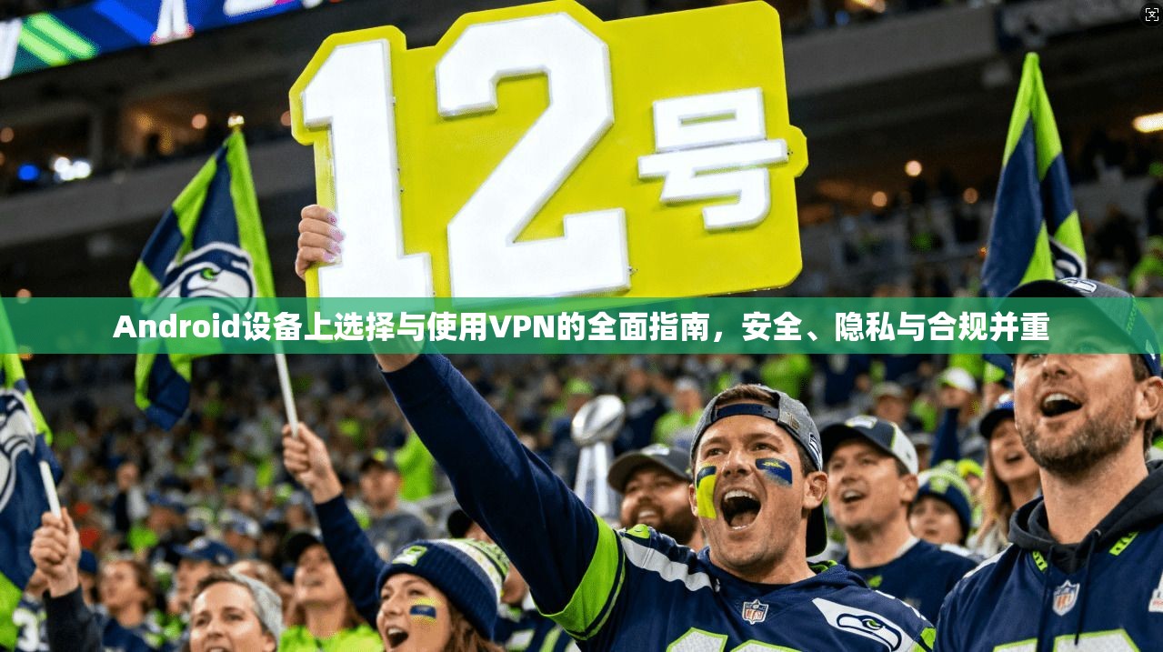 Android设备上选择与使用VPN的全面指南,安全、隐私与合规并重 第1张 Android设备上选择与使用VPN的全面指南,安全、隐私与合规并重 第1张