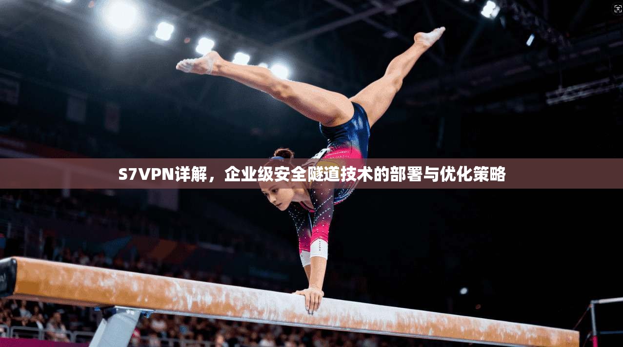 S7VPN详解，企业级安全隧道技术的部署与优化策略  第1张