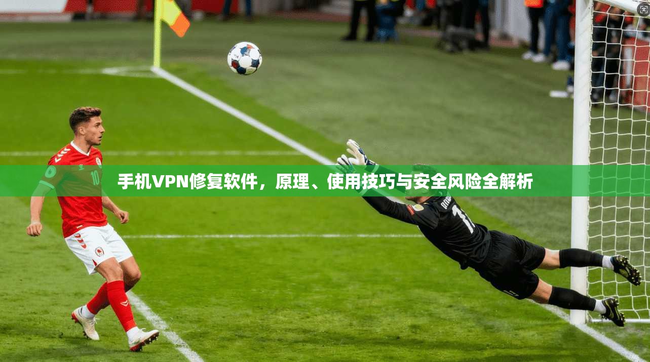 手机VPN修复软件，原理、使用技巧与安全风险全解析  第1张