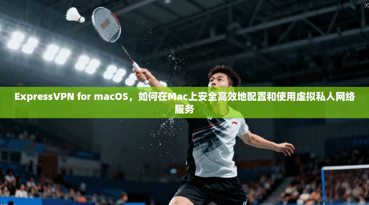 ExpressVPN for macOS，如何在Mac上安全高效地配置和使用虚拟私人网络服务  第1张