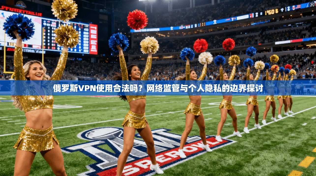 俄罗斯VPN使用合法吗?网络监管与个人隐私的边界探讨 第1张 俄罗斯VPN使用合法吗?网络监管与个人隐私的边界探讨 第1张